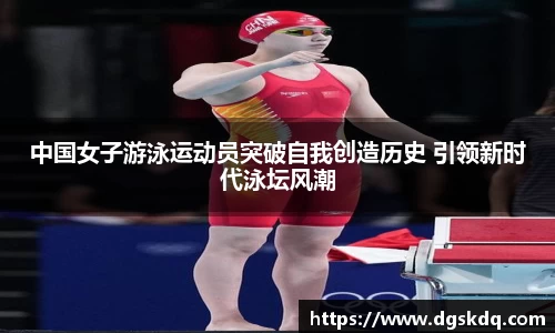 中国女子游泳运动员突破自我创造历史 引领新时代泳坛风潮