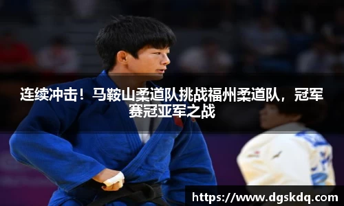 连续冲击！马鞍山柔道队挑战福州柔道队，冠军赛冠亚军之战