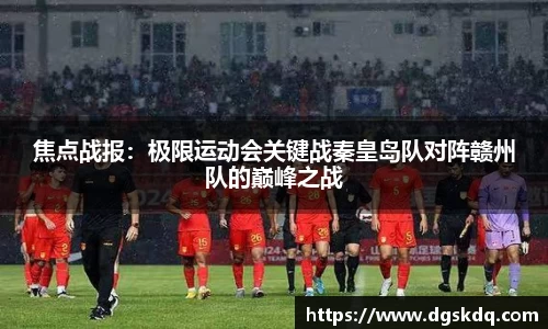 焦点战报：极限运动会关键战秦皇岛队对阵赣州队的巅峰之战