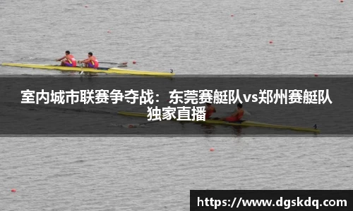 室内城市联赛争夺战：东莞赛艇队vs郑州赛艇队独家直播