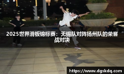 2025世界滑板锦标赛：无锡队对阵扬州队的荣誉战对决