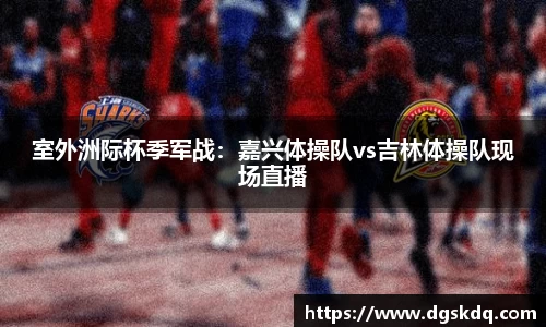 室外洲际杯季军战：嘉兴体操队vs吉林体操队现场直播