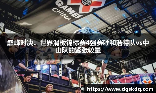 巅峰对决：世界滑板锦标赛4强赛呼和浩特队vs中山队的紧张较量