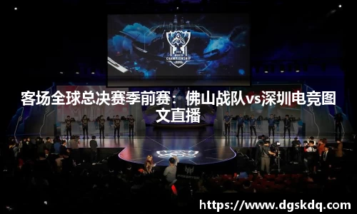 客场全球总决赛季前赛：佛山战队vs深圳电竞图文直播