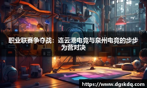 职业联赛争夺战：连云港电竞与泉州电竞的步步为营对决