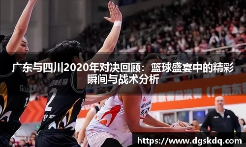广东与四川2020年对决回顾：篮球盛宴中的精彩瞬间与战术分析