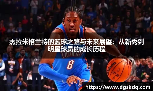 杰拉米格兰特的篮球之路与未来展望：从新秀到明星球员的成长历程