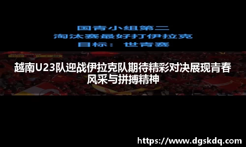 越南U23队迎战伊拉克队期待精彩对决展现青春风采与拼搏精神